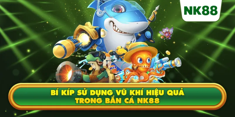 Bí kíp sử dụng vũ khí hiệu quả trong Bắn cá NK88