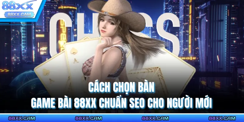 Cách chọn bàn game bài 88XX chuẩn SEO cho người mới